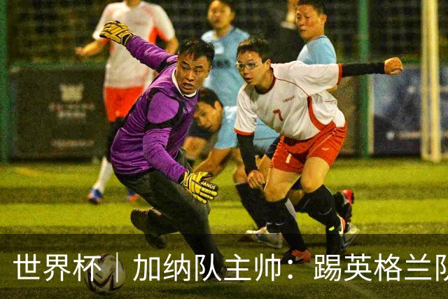 世界杯｜加纳队主帅：踢英格兰队不需要动员